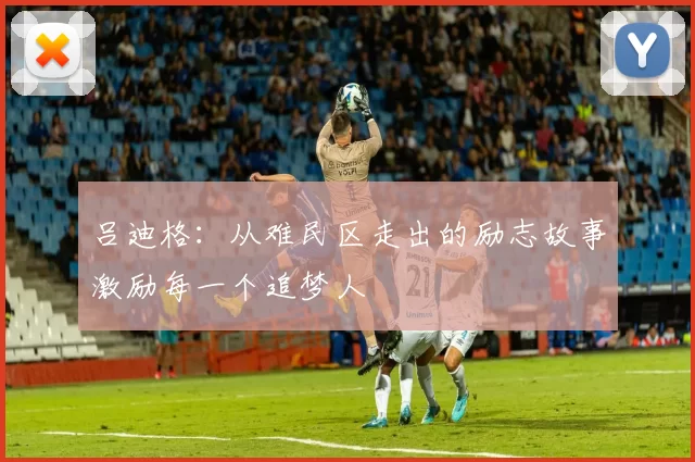 吕迪格：从难民区走出的励志故事激励每一个追梦人