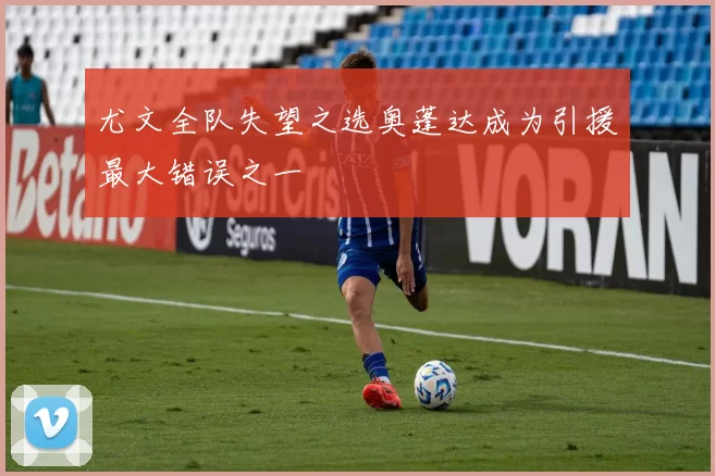 尤文全队失望之选奥蓬达成为引援最大错误之一