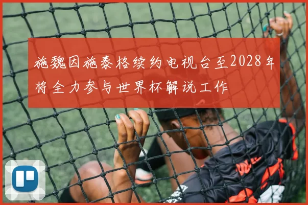 施魏因施泰格续约电视台至2028年将全力参与世界杯解说工作