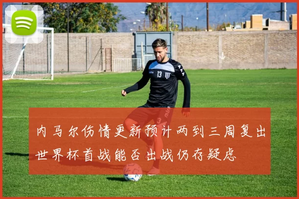 内马尔伤情更新预计两到三周复出世界杯首战能否出战仍存疑虑