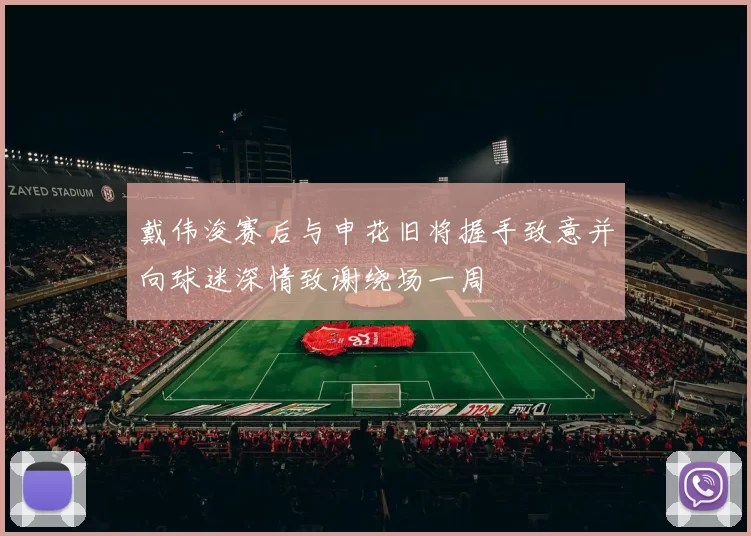 戴伟浚赛后与申花旧将握手致意并向球迷深情致谢绕场一周