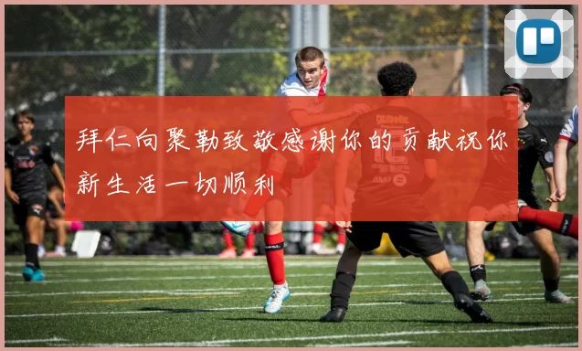 拜仁向聚勒致敬感谢你的贡献祝你新生活一切顺利