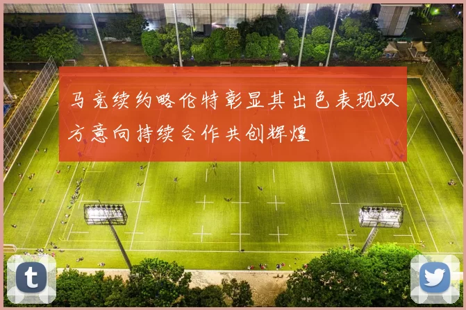马竞续约略伦特彰显其出色表现双方意向持续合作共创辉煌