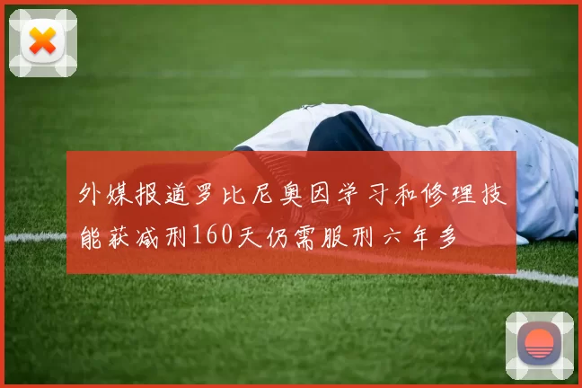 外媒报道罗比尼奥因学习和修理技能获减刑160天仍需服刑六年多