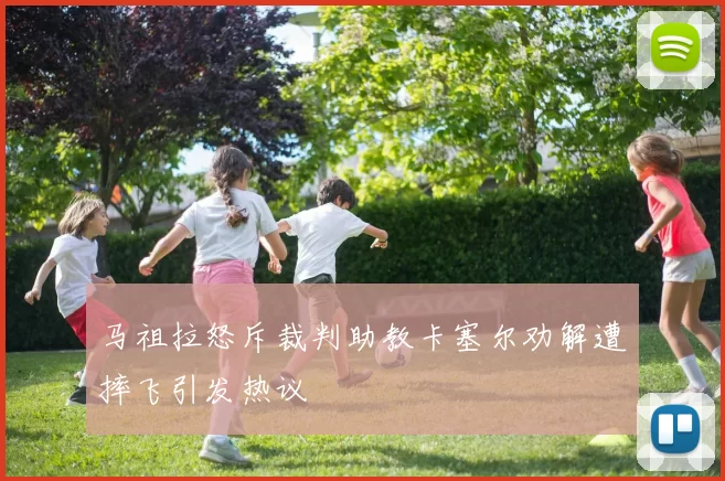马祖拉怒斥裁判助教卡塞尔劝解遭摔飞引发热议