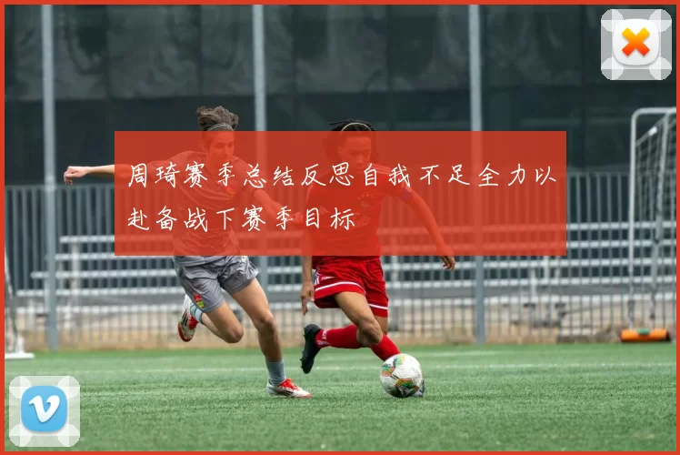 周琦赛季总结反思自我不足全力以赴备战下赛季目标