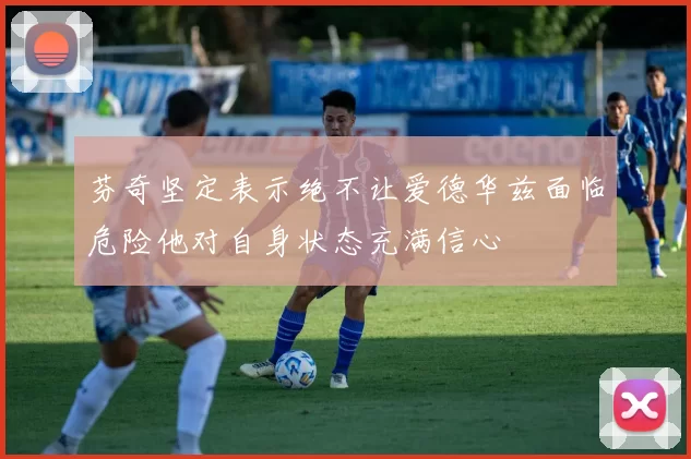 芬奇坚定表示绝不让爱德华兹面临危险他对自身状态充满信心