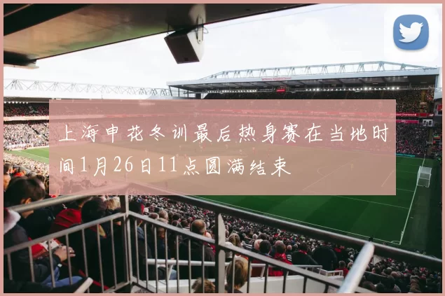 上海申花冬训最后热身赛在当地时间1月26日11点圆满结束