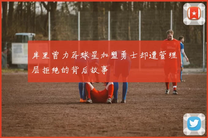 库里曾力荐球星加盟勇士却遭管理层拒绝的背后故事